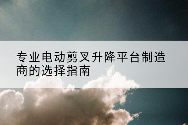 林甸电动剪叉升降平台厂家-专业电动剪叉升降平台制造商的选择指南
