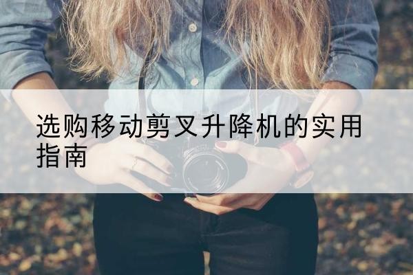 林甸移动剪叉升降机怎么选-选购移动剪叉升降机的实用指南