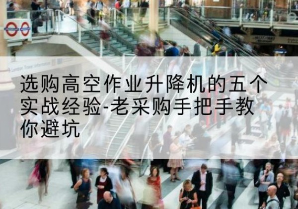 林甸高空作业升降机厂家-选购高空作业升降机的五个实战经验-老采购手把手教你避坑