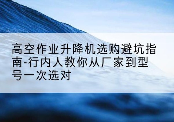 林甸升降平台厂家-高空作业升降机选购避坑指南-行内人教你从厂家到型号一次选对