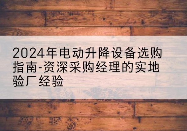 林甸电动剪叉升降平台厂家-2024年电动升降设备选购指南-资深采购经理的实地验厂经验
