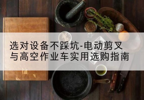 林甸电动剪叉升降平台怎么选-选对设备不踩坑-电动剪叉与高空作业车实用选购指南
