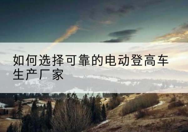 林甸电动登高车厂家-如何选择可靠的电动登高车生产厂家