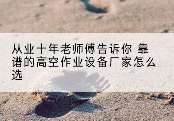 林甸高空作业升降机厂家推荐-从业十年老师傅告诉你 靠谱的高空作业设备厂家怎么选