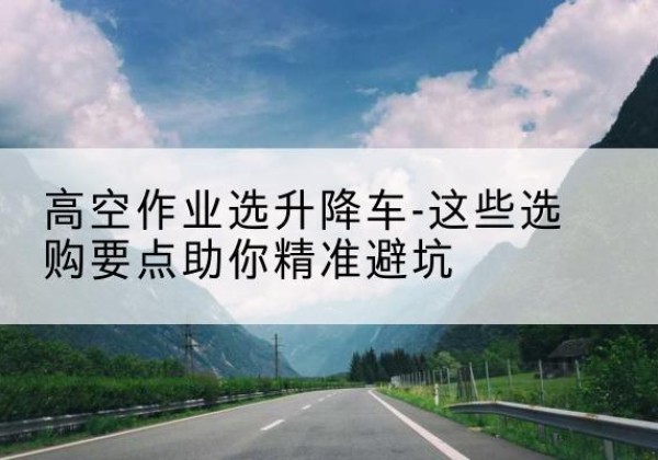 林甸升降车厂家-高空作业选升降车-这些选购要点助你*避坑