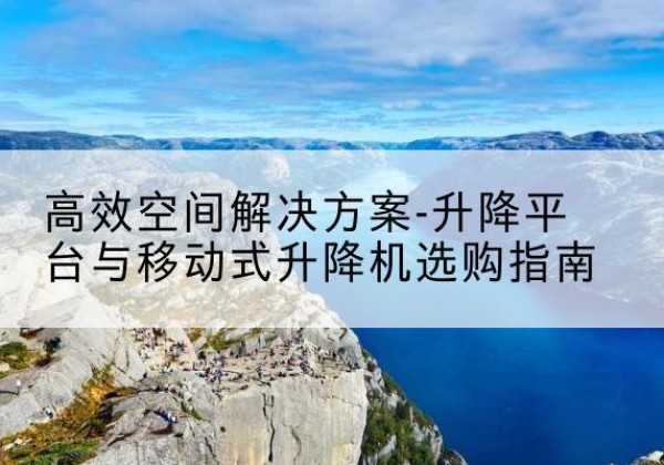林甸升降平台厂家-*空间解决方案-升降平台与移动式升降机选购指南