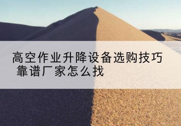 林甸电动升降平台厂家推荐-高空作业升降设备选购技巧 靠谱厂家怎么找