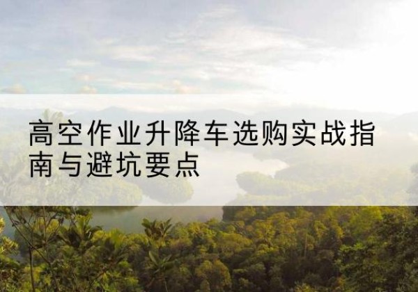 林甸升降车怎么选-高空作业升降车选购实战指南与避坑要点