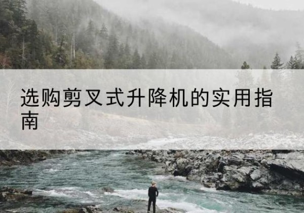 林甸剪叉式升降机怎么选-选购剪叉式升降机的实用指南