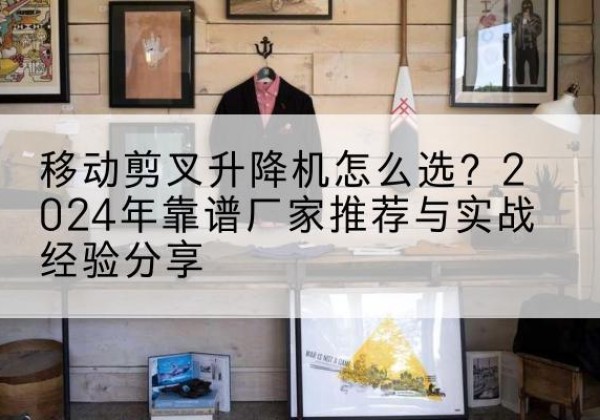 林甸升降平台厂家推荐-移动剪叉升降机怎么选？2024年靠谱厂家推荐与实战经验分享