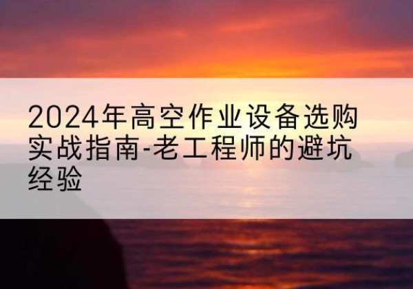 林甸高空作业升降机厂家推荐-2024年高空作业设备选购实战指南-老工程师的避坑经验