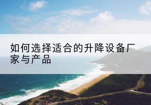 林甸电动升降平台厂家-如何选择适合的升降设备厂家与产品