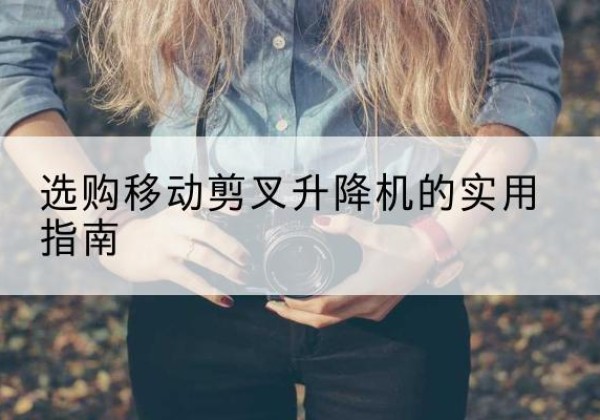 林甸移动剪叉升降机怎么选-选购移动剪叉升降机的实用指南